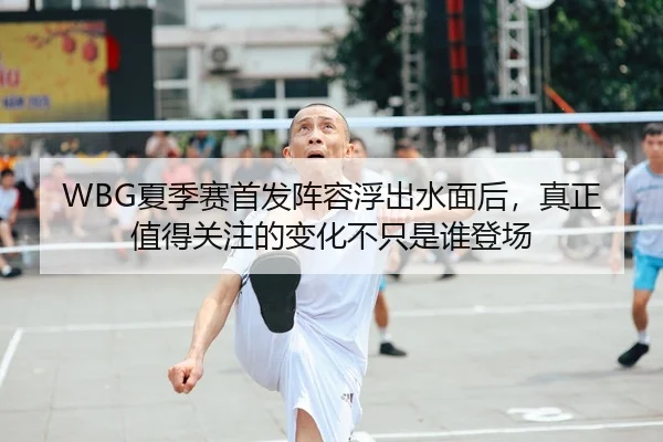 WBG夏季赛首发阵容浮出水面后，真正值得关注的变化不只是谁登场